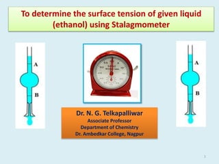 To determine the surface tension of given liquid
(ethanol) using Stalagmometer
Dr. N. G. Telkapalliwar
Associate Professor
Department of Chemistry
Dr. Ambedkar College, Nagpur
1
 