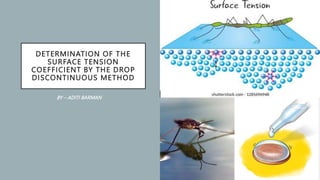 DETERMINATION OF THE
SURFACE TENSION
COEFFICIENT BY THE DROP
DISCONTINUOUS METHOD
BY – ADITI BARMAN
 