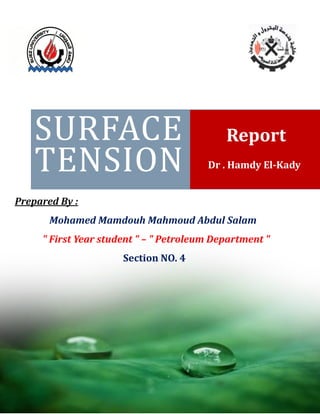 Prepared By :
Mohamed Mamdouh Mahmoud Abdul Salam
" First Year student " – " Petroleum Department "
Section NO. 4
SURFACE
TENSION Dr . Hamdy El-Kady
Report
 