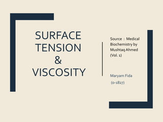 SURFACE
TENSION
&
VISCOSITY
Source : Medical
Biochemistry by
Mushtaq Ahmed
(Vol. 1)
Maryam Fida
(o-1827)
 