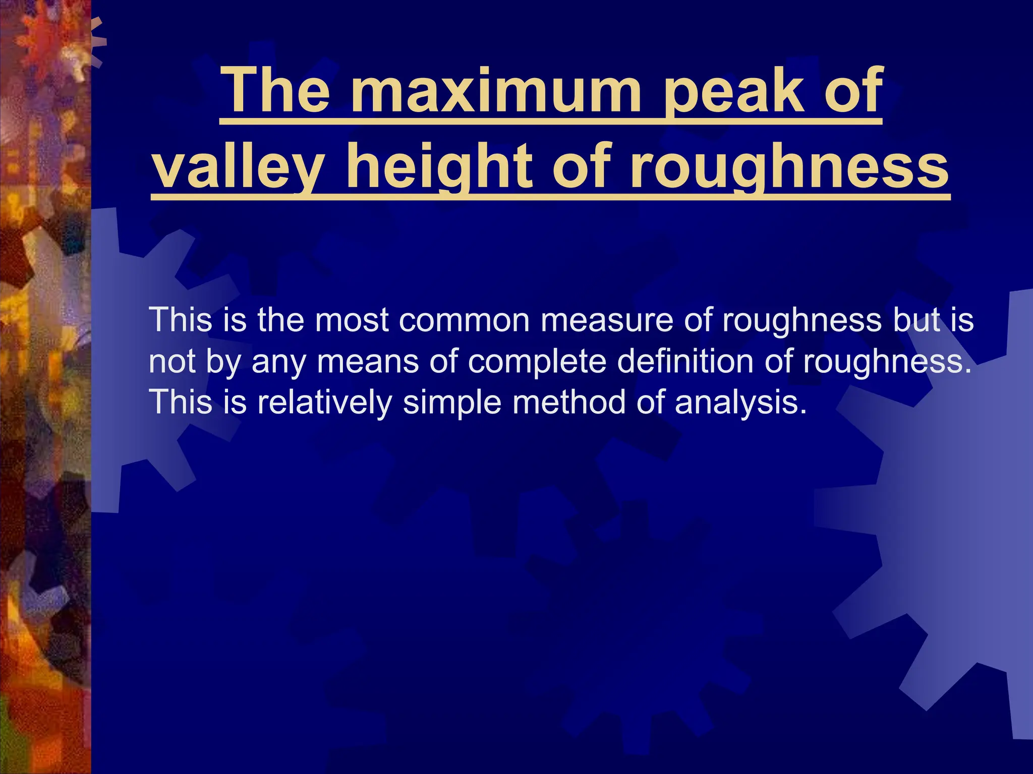 The maximum peak of
valley height of roughness
This is the most common measure of roughness but is
not by any means of complete definition of roughness.
This is relatively simple method of analysis.
 