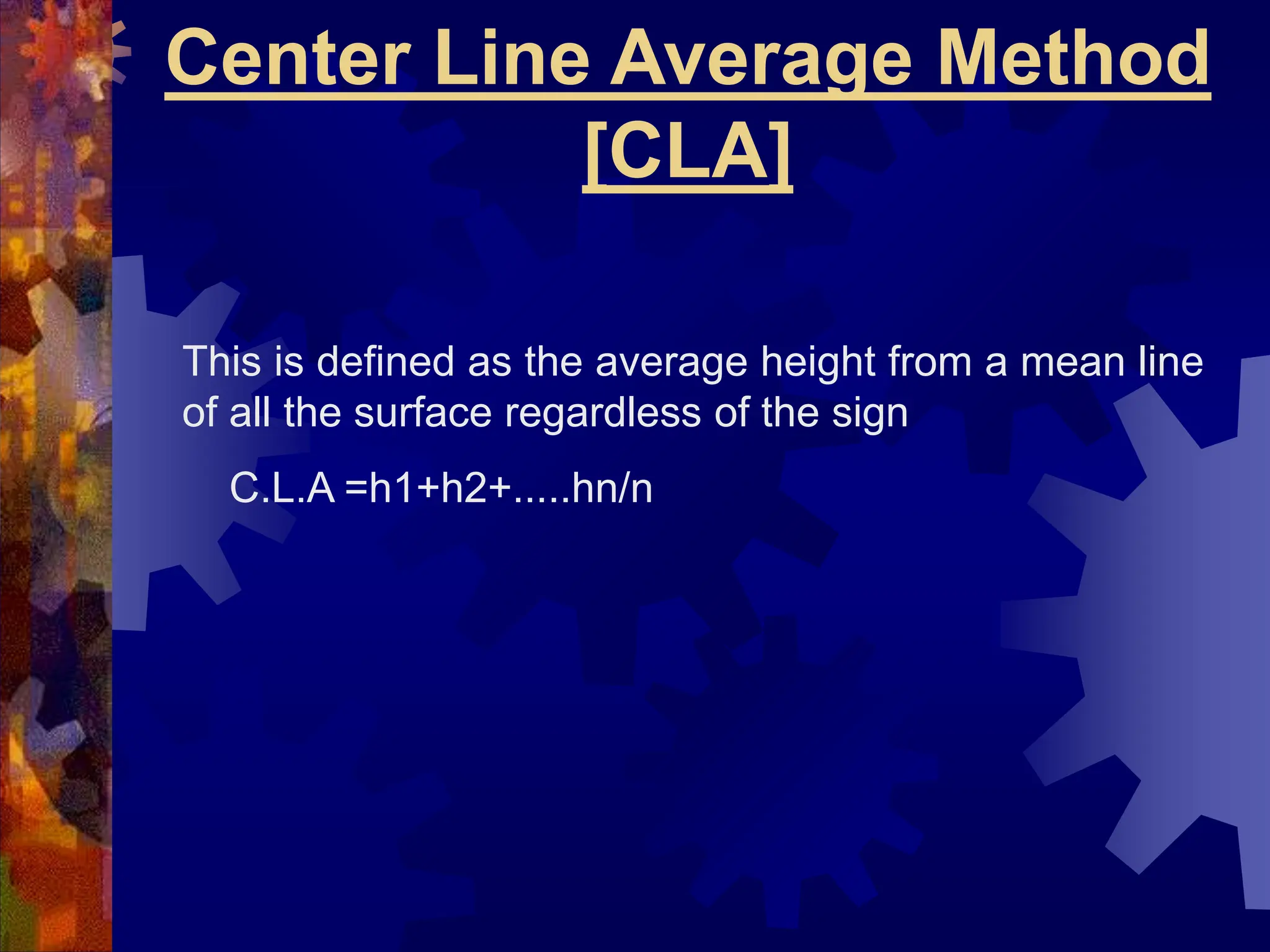 Center Line Average Method
[CLA]
This is defined as the average height from a mean line
of all the surface regardless of the sign
C.L.A =h1+h2+.....hn/n
 