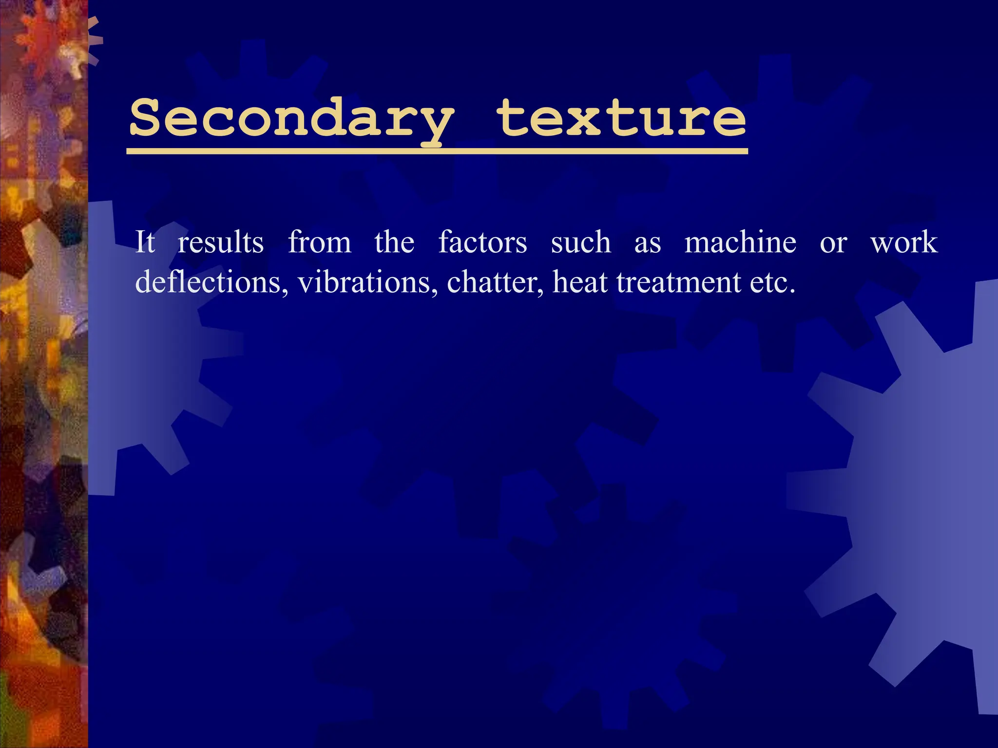 Secondary texture
It results from the factors such as machine or work
deflections, vibrations, chatter, heat treatment etc.
 