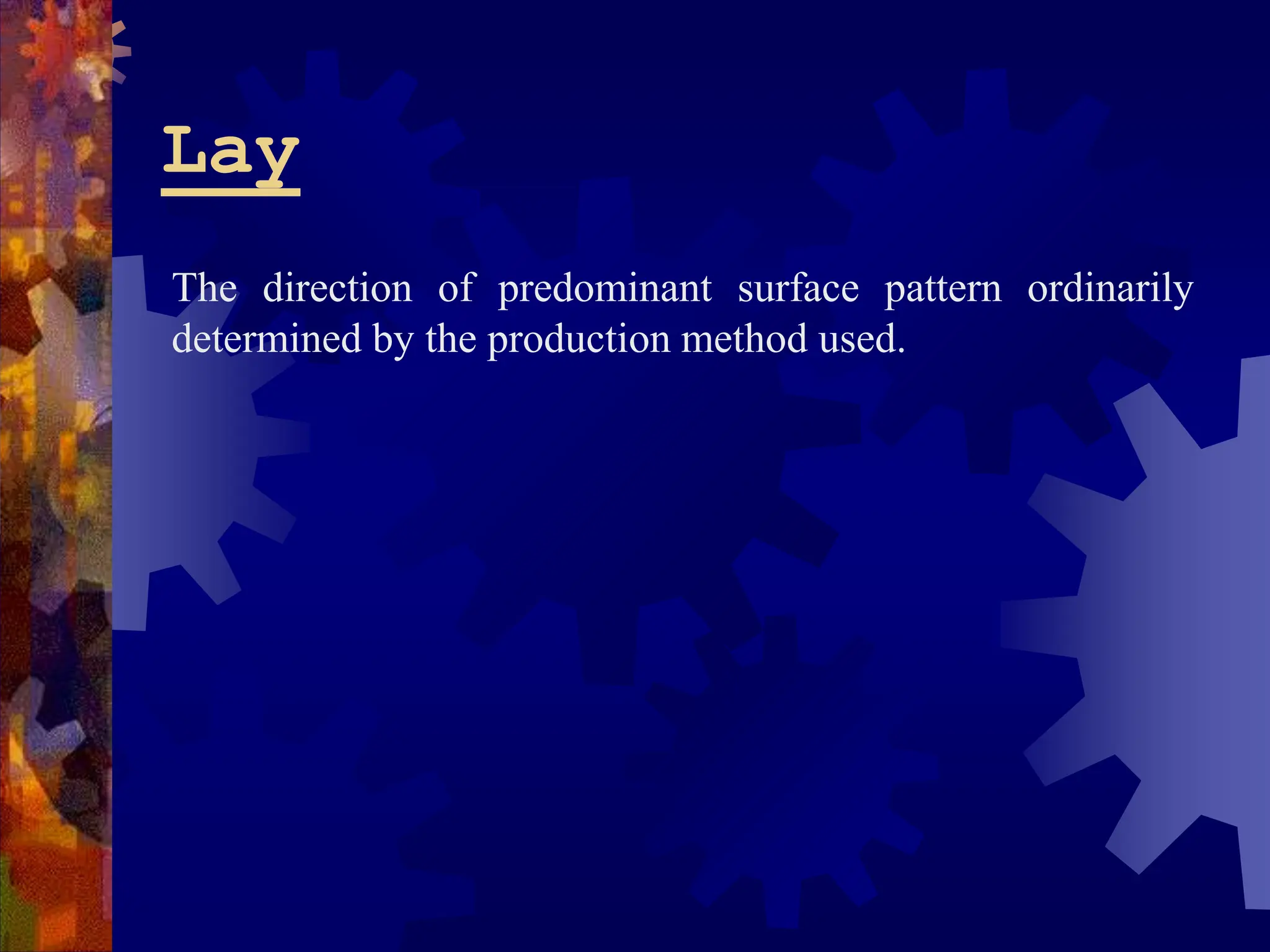 Lay
The direction of predominant surface pattern ordinarily
determined by the production method used.
 
