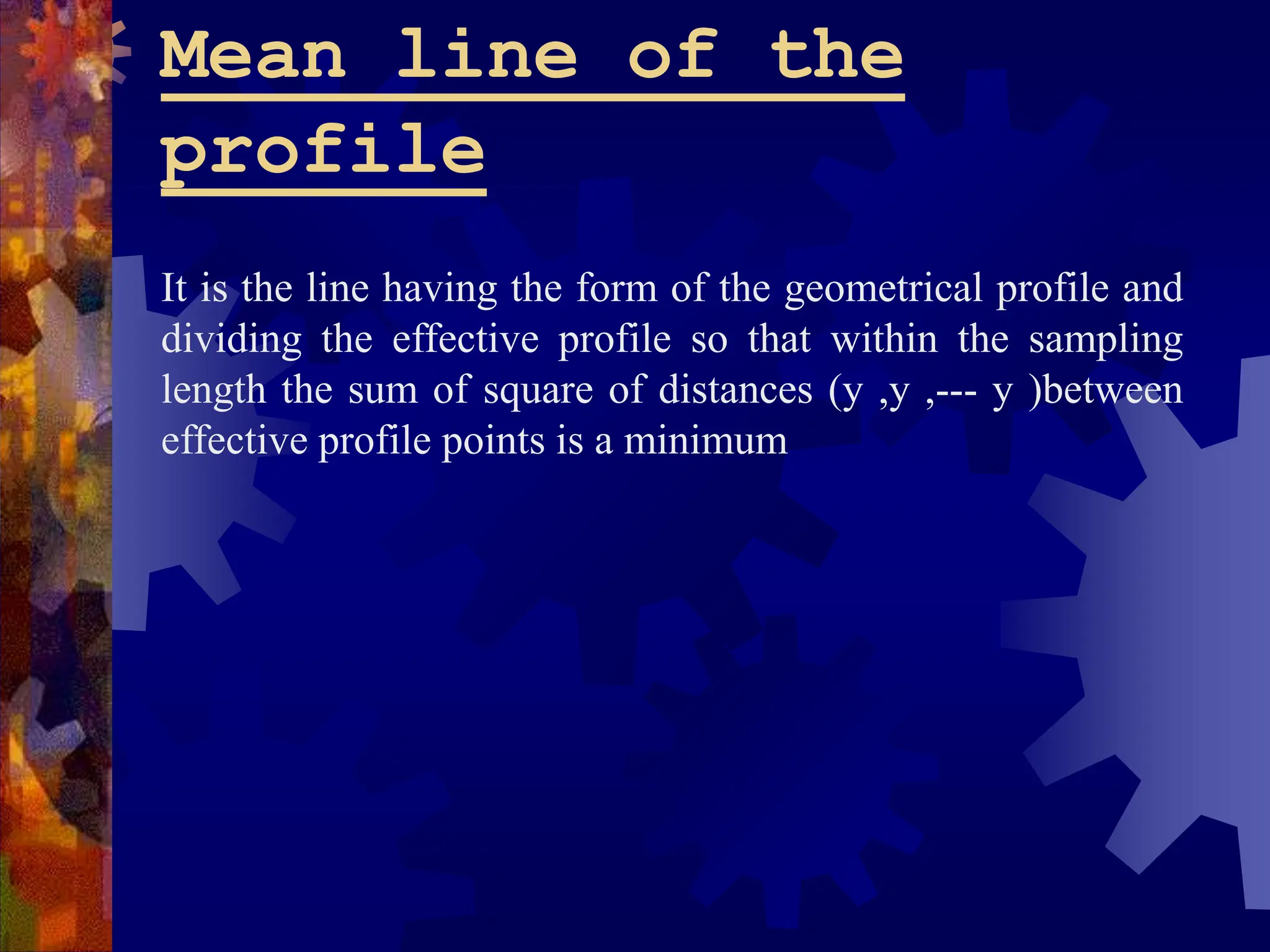 Mean line of the
profile
It is the line having the form of the geometrical profile and
dividing the effective profile so that within the sampling
length the sum of square of distances (y ,y ,--- y )between
effective profile points is a minimum
 