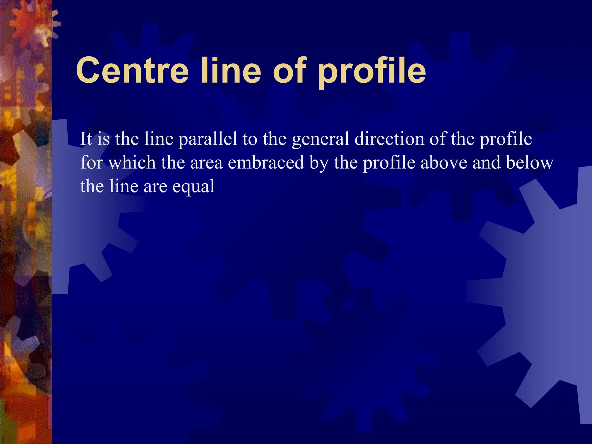 Centre line of profile
It is the line parallel to the general direction of the profile
for which the area embraced by the profile above and below
the line are equal
 