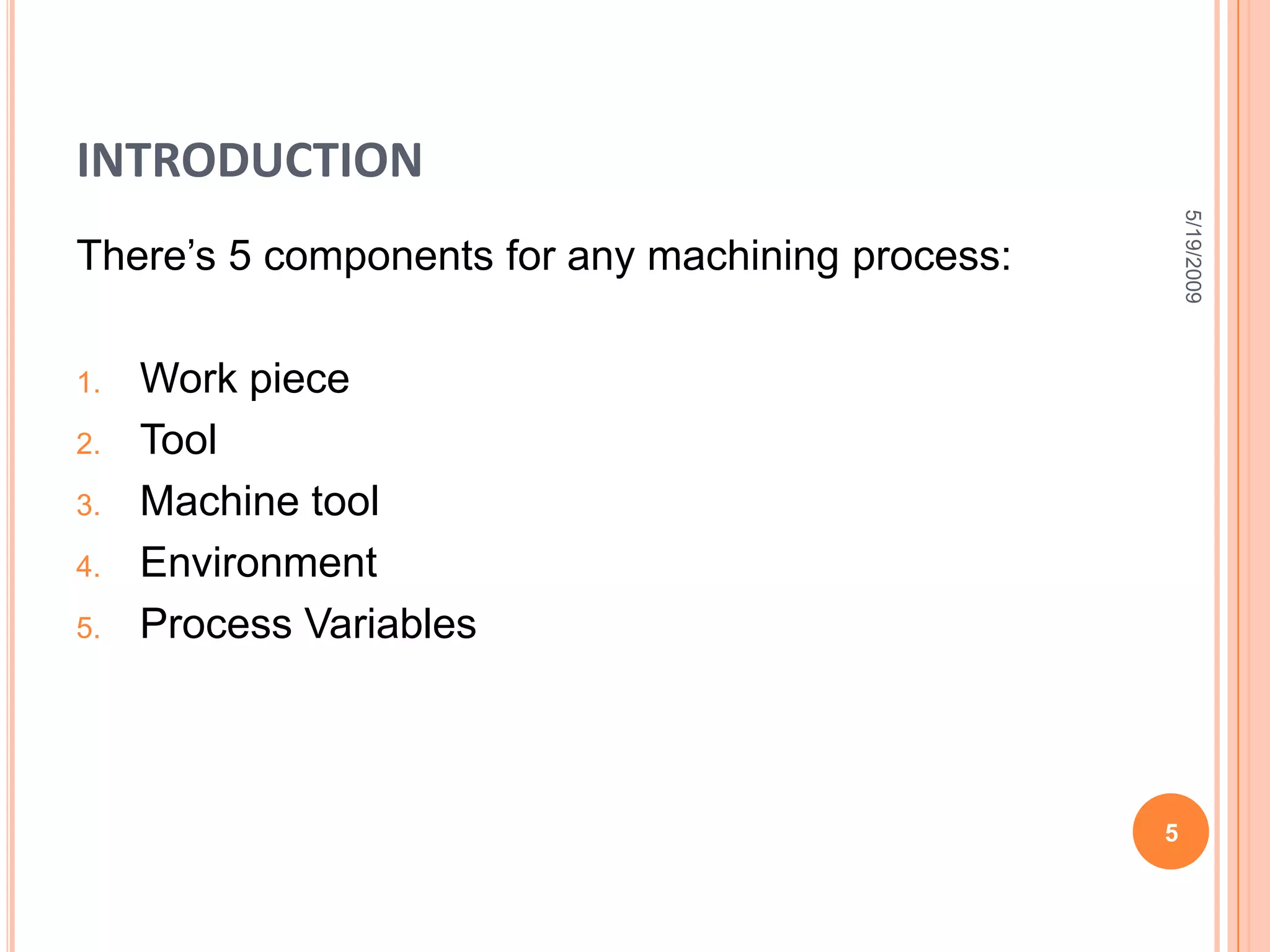 INTRODUCTIONThere’s 5 components for any machining process:Work pieceToolMachine toolEnvironmentProcess Variables 5/19/20095