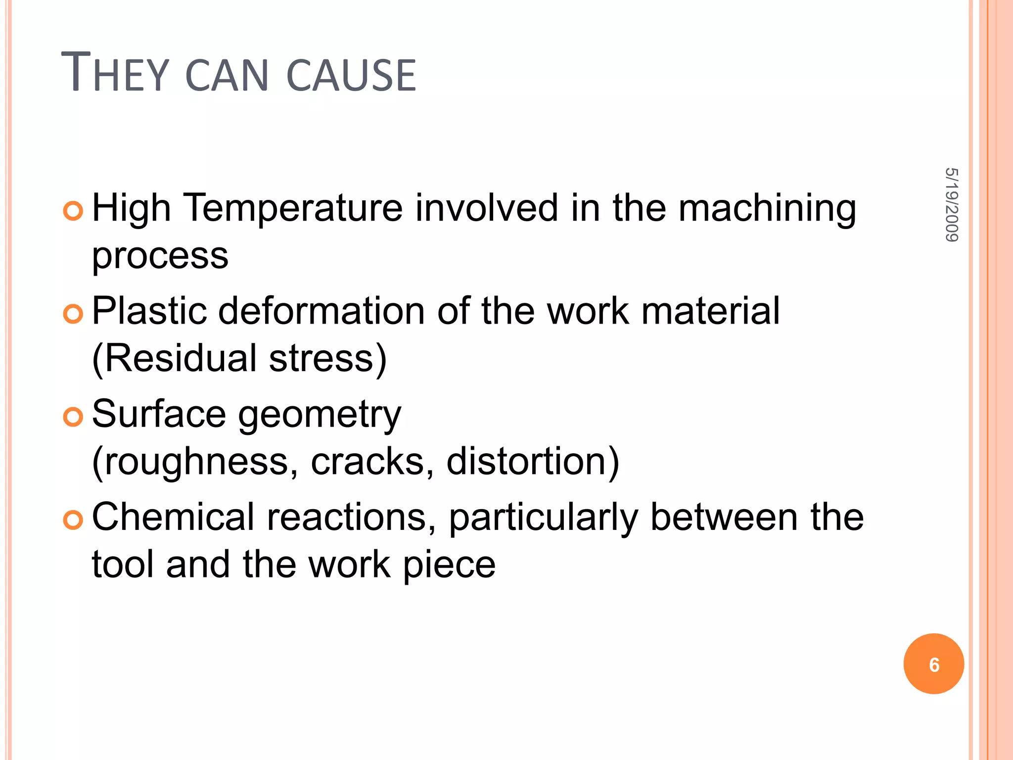 They can causeHigh Temperature involved in the machining processPlastic deformation of the work material (Residual stress)Surface geometry (roughness, cracks, distortion)Chemical reactions, particularly between the tool and the work piece 5/19/20096