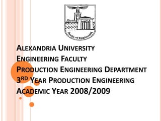 Alexandria UniversityEngineering FacultyProduction Engineering Department3rd Year Production EngineeringAcademic Year 2008/2009 
