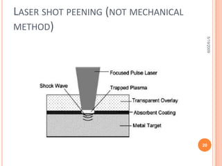 A- mechanical processes   The mechanical surface treatment is based on the elastic-plastic cold-working of the surface. The surface layers are work-hardened and residual compressive stresses are generated. The surface resistance against fatigue crack initiation and propagation, corrosion fatigue or friction fatigue increases significantly and therefore, improves the structural performance under cyclic loading. In addition to that, a reduced surface roughness due to the flattening of roughness peaks can be expected.5/19/200912