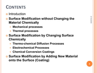 ContentsIntroductionSurface Modification without Changing the Material ChemicallyMechanical processesThermal processesSurface Modification by Changing Surface ChemicallyThermo-chemical Diffusion ProcessesElectrochemical ProcessesChemical Conversion CoatingsSurface Modification by Adding New Material onto the Surface (Coating)5/19/20094