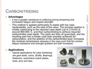 Pack Carburisingthe part that is to be carburized is packed in a steel container so that it’s completely surrounded by granules of charcoal.The charcoal is treated with an activating chemical such as Barium Carbonate that promotes the formation of  Carbone Dioxide.CO2 reacts with the excess    carbon in the charcoal to    produce Carbon Monoxide  CO reacts with the low-carbon     steel surface to form atomic    carbon which diffuses     into the steel. 5/19/200948surface treatment project 2008/2009