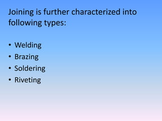 Joining is further characterized into
following types:
•
•
•
•

Welding
Brazing
Soldering
Riveting

 