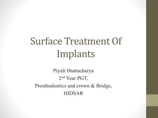 Surface Treatment Of
Implants
Piyali bhattacharya
2nd Year PGT,
Prosthodontics and crown & Bridge,
HIDSAR
 