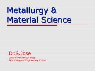 Metallurgy &Metallurgy &
Material ScienceMaterial Science
Dr.S.Jose
Dept of Mechanical Engg.,
TKM College of Engineering, Kollam
 