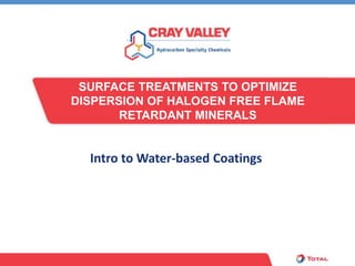 SURFACE TREATMENTS TO OPTIMIZE
DISPERSION OF HALOGEN FREE FLAME
       RETARDANT MINERALS


  Intro to Water-based Coatings
 