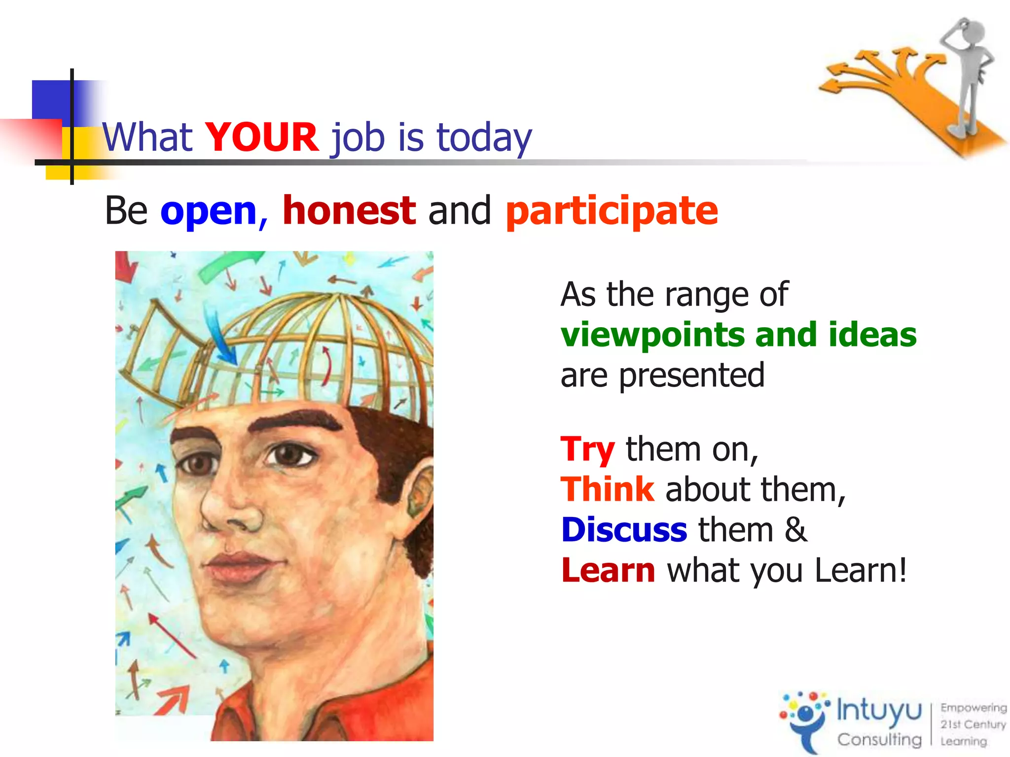What YOUR job is today
Be open, honest and participate
As the range of
viewpoints and ideas
are presented
Try them on,
Think about them,
Discuss them &
Learn what you Learn!
 