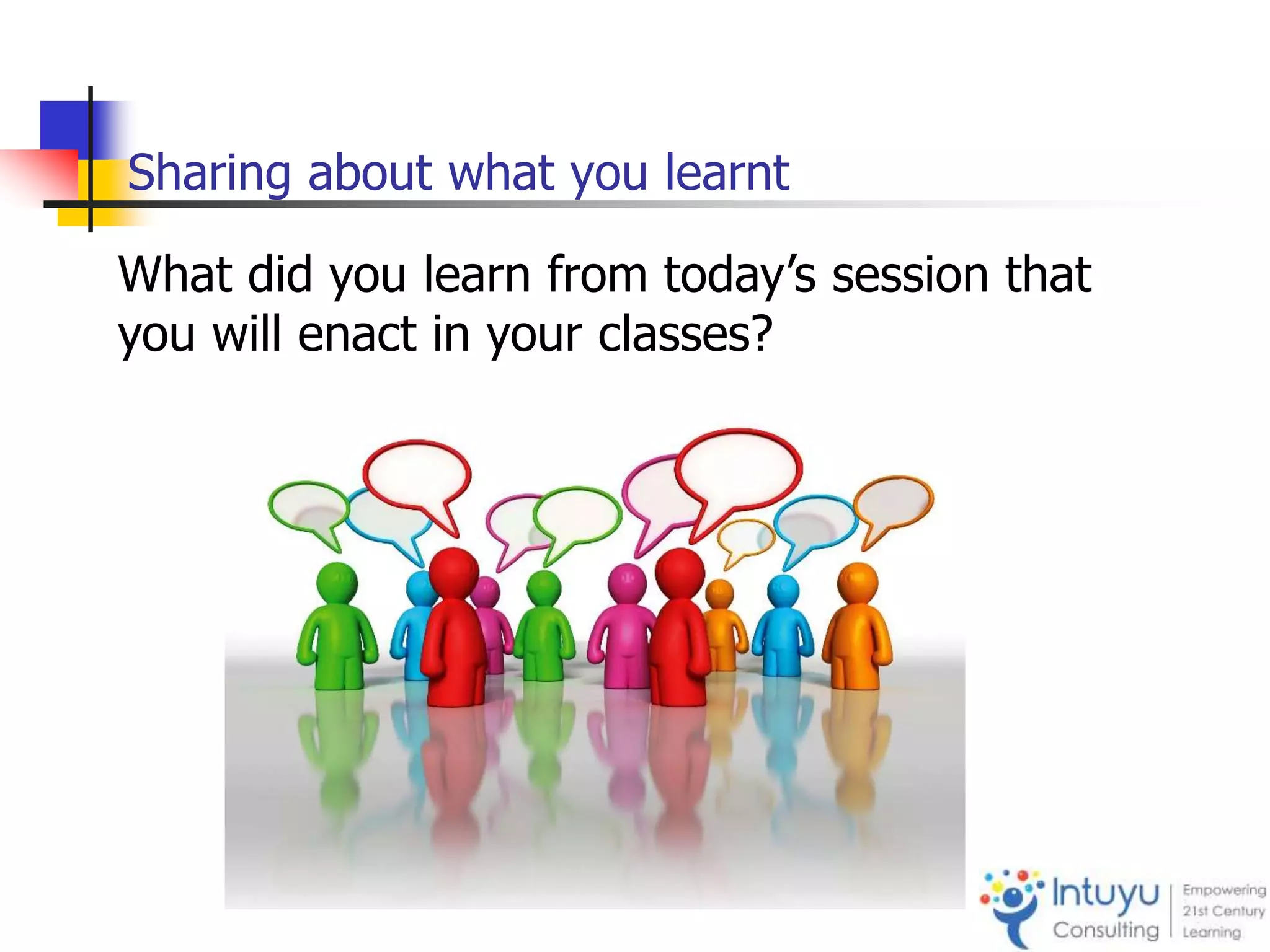 Sharing about what you learnt
What did you learn from today’s session that
you will enact in your classes?
 
