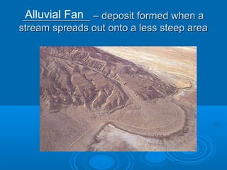 ____________ – deposit formed when a____________ – deposit formed when a
stream spreads out onto a less steep areastream spreads out onto a less steep area
Alluvial Fan
 