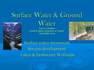 Surface Water & Ground
         WaterAnn C. Cloutier
      Earth & Space Sciences 9th grade
               copyright 2013



   Surface water movement
     Stream development
  Lakes & freshwater Wetlands
 