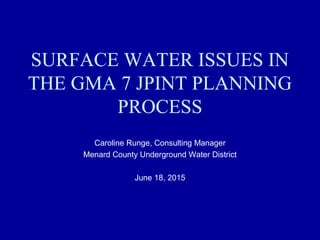 SURFACE WATER ISSUES IN
THE GMA 7 JPINT PLANNING
PROCESS
Caroline Runge, Consulting Manager
Menard County Underground Water District
June 18, 2015
 
