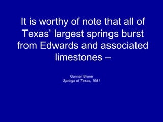 It is worthy of note that all of
Texas’ largest springs burst
from Edwards and associated
limestones –
Gunnar Brune
Springs of Texas, 1981
 