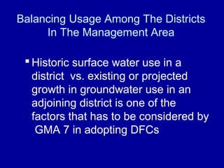 Balancing Usage Among The Districts
In The Management Area
 Historic surface water use in a
district vs. existing or projected
growth in groundwater use in an
adjoining district is one of the
factors that has to be considered by
GMA 7 in adopting DFCs
 
