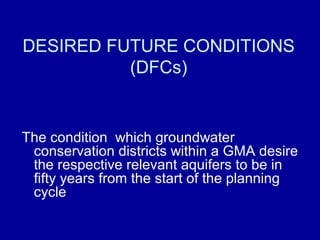 DESIRED FUTURE CONDITIONS
(DFCs)
The condition which groundwater
conservation districts within a GMA desire
the respective relevant aquifers to be in
fifty years from the start of the planning
cycle
 