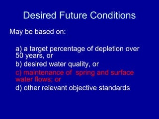 Desired Future Conditions
May be based on:
a) a target percentage of depletion over
50 years, or
b) desired water quality, or
c) maintenance of spring and surface
water flows; or
d) other relevant objective standards
 