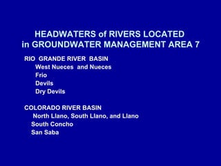 HEADWATERS of RIVERS LOCATED
in GROUNDWATER MANAGEMENT AREA 7
RIO GRANDE RIVER BASIN
West Nueces and Nueces
Frio
Devils
Dry Devils
COLORADO RIVER BASIN
North Llano, South Llano, and Llano
South Concho
San Saba
 