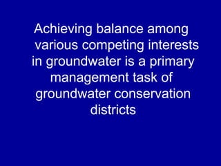 Achieving balance among
various competing interests
in groundwater is a primary
management task of
groundwater conservation
districts
 