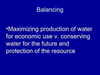 Balancing
•Maximizing production of water
for economic use v. conserving
water for the future and
protection of the resource
 