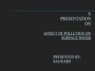 A
PRESENTATION
ON
AFFECT OF POLLUTION ON
SURFACE WATER
PRESENTED BY:
SAURABH
 