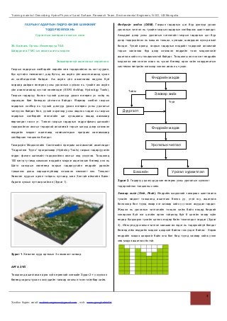 Training material: Describing Hydro-Physic of Land Surface, Research Team, Environmental Engineers, NGO, UB Mongolia
ГАЗРЫН ГАДAРГЫН ГИДРО-ФИЗИК ШИНЖИЙГ
ТОДОРХОЙЛОХ НЬ
Сургалтын материал онолын хэсэг
ЗБ: Байгаль Орчны Инженерүүд ТББ
Шаардлага: ГМС-ын анхан шатны мэдлэг
Зөвшөөрөлгүй ашиглахыг хориглоно.
Газрын гадаргын хэлбэрийг нарийн зөв тодорхойлох нь хот суурин,
бүс нутгийн төлөвлөлт, дэд бүтэц, аж ахуйн үйл ажиллагаанд чухал
ач холбогдолтой байдаг. Аж ахуйн үйл ажиллагаа явуулж буй
газраар дайран өнгөрөх усны урсгалын сүлжээ нь тухайн аж ахуйн
үйл ажиллагаанд хүчтэй нөлөөлдөг (ESRI ArcMap, Hydrology Tools).
Газрын гадаргуу болон түүний дээгүүр урсан өнгөрөх ус хоёр нь
харилцан бие биендээ үйлчилж байдаг. Өөрөөр хэлбэл газрын
гадаргын хэлбэр нь түүний дээгүүр урсан өнгөрөх усны урсгалыг
чиглүүлж байдаг бол, үүний эсрэгээр усны эвдлэх чадал нь газрын
гадаргын хэлбэрийг геологийн цаг хугацааны явцад аажмаар
өөрчилдөг гэсэн үг. Тэгвэл газрын гадаргын гидро-физик шинжийг
тодорхойлох ажлыг тодорхой алхамтай торын цэгүүд дээр хэмжсэн
өндрийн мэдээг ашиглаад компьютерын програм хангамжаар
хялбархан тооцоолж болдог.
Газарзүйн Мэдээллийн Системийн програм хангамжтай ажилладаг
“Гидрологи Түүлс” програмаар (Hydroloy Tools) газрын гадаргуугийн
гидро- физик шинжийг тодорхойлох ажлыг энд үзүүлэв. Тооцоонд
100 метр тутамд хэмжсэн өндрийн мэдээг ашигласан бөгөөд энэ нь
Шатл сансрын хөлөгөөр газрын гадаргуугийн өндрийг далайн
түвшнээс дээш харьцангуйгaар хэмжсэн хэмжилт юм. Тооцоог
Хөвсгөл нуурын эргэн тойрны нутгаар, мөн Хэнтий аймгийн Баян-
Адрага сумын нутгаар хийсэн (Зураг 1).
Зураг 1. Хөвсгөл нуур орчмын 3 хэмжээст загвар.
АРГА ЗҮЙ
Тооцоонд ашигласан арга зүйн ерөнхий схемийг Зураг 2-т үзүүлсэн
бөгөөд зарим чухал хэсгүүдийн талаар онолын товч тайлбар хийв.
Өндрийн мэдээ (DEM). Газрын гадаргын цэг бүр дээгүүр урсах
урсгалын чиглэл нь тухайн газрын гадаргын хэлбэрээс шалтгаалдаг.
Амьдрал дээр усны урсгалын чиглэлийг газрын гадаргын цэг бүр
дээр тодорхойлох нь маш их тооцоо, хугацаа, шаардсан нүсэр ажил
болдог. Үүний оронд газрын гадаргын өндрийг тодорхой алхамтай
торын зангилаа бүр дээр хэмжсэн өндрийн тоон мэдээллийг
ашиглаж хийх нь тохиромжтой байдаг. Тооцооны энэ хэсэгт өндрийн
мэдээгээ зөв сонгон авах нь чухал бөгөөд орон зайн координатын
системээ метрийн нэгжээр сонгон авах нь чухал.
Зураг 2. Гадаргуу дээгүүр урсан өнгөрөх усны урсгалын сүлжээг
тодорхойлох тооцооны схем.
Засвар хийх (Sink, Peak). Өндрийн мэдээний чанараас шалтгаалж
тухайн мэдээг тооцоонд ашиглаж болох уу, үгүй юу, ашиглаж
болохоор бол түүнд ямар нэг засвар хийх үү гэсэн асуудал гардаг.
Жишээ нь урсгалын чиглэлийн тооцоо хийж байх явцад бидний
сонирхож буй нэг цэгийн эргэн тойронд буй 8 цэгийн газар зүйн
өндөр бүгдээрээ тухайн цэгээс өндөр байх тохиолдол гардаг (Зураг
3). Ийм үед урсгалын чиглэл хаашаа вэ гэдэг нь тодорхойгүй болдог
бөгөөд ийм өндрийн мэдээг цоорхой байна гэж үздэг байна. Хэрэв
өндрийн мэдээ цоорхой байх юм бол бид түүнд засвар хийж үнэн
зөв мэдээ ашиглах ёстой.
Холбоо барих: email: orchinii.engineers@gmail.com , web: www.goo.gl/nh6d2d
1
Дүүргэлт
Бассейн
Тийм
Үгүй
Урсгалын чиглэл
Өндрийн мэдээ
Өндрийн мэдээ
Урсгал хуримтлал
Засвар хийх
 