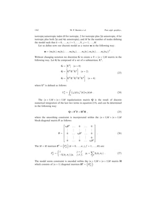 isotropic/anisotropic index (0 for isotropic, 2 for isotropic plus 2w anisotropic, 4 for
isotropic plus both 2w and 4w anisotropic), and M be the number of nodes de®ning
the model such that k ˆ 0; . . . ; n, i ˆ 1; . . . ; N, j ˆ 1; . . . ; M.
Let us de®ne now our discrete model as a vector m in the following way:
m ˆ …m0…r1†; m0…r2†; . . . ; m0…rM †; . . . ; mn…r1†; mn…r2†; . . . ; mn…rM ††T
:
Without changing notation we discretize G to create a N Â …n ‡ 1†M matrix in the
following way. Let G be composed of a set of n submatrices, Uk
,
G ˆ U0
Â Ã
…n ˆ 0†
G ˆ U0..
.
U1..
.
U2
!
…n ˆ 2†
G ˆ U0..
.
U1..
.
U2..
.
U3..
.
U4
!
…n ˆ 4†
…23†
where Uk
is de®ned as follows:
Uk
ij ˆ

pi
ck w… †cÀ1
0 …r†
À Á
wj r… †ds : …24†
The …n ‡ 1†M Â …n ‡ 1†M regularization matrix Q is the result of discrete
numerical integration of the last two terms in equation (15), and can be determined
in the following way:
Q ˆ FT
F ‡ HT
H ; …25†
where the smoothing constraint is incorporated within the …n ‡ 1†M Â …n ‡ 1†M
block-diagonal matrix F as follows:
F ˆ
a0F0
. . . 0 . . . 0
..
. ..
. ..
. ..
. ..
.
0 . . . akFk
. . . 0
..
. ..
. ..
. ..
.
0
0 . . . 0 . . . anFn
P
T
T
T
T
T
T
R
Q
U
U
U
U
U
U
S
: …26†
The M Â M matrices Fk
ˆ F k
jjH
 
(k ˆ 0; . . . ; n; j; jH
ˆ 1; . . . ; M) are:
F k
jjH ˆ
1 j ˆ jH
ÀSk…rj; rjH †=pk j Tˆ jH
,

pk ˆ
ˆ
jH
Sk…rj; rjH † : …27†
The model norm constraint is encoded within the …n ‡ 1†M Â …n ‡ 1†M matrix H
which consists of …n ‡ 1† diagonal matrices Hk
ˆ Hk
jjH
 
:
1362 M. P. Barmin et al. Pure appl. geophys.,
 