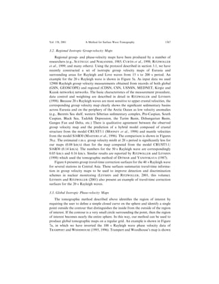 3.2. Regional Isotropic Group-velocity Maps
Regional group- and phase-velocity maps have been produced by a number of
researchers (e.g., SUETSUGU and NAKANISHI, 1985; CURTIS et al., 1998; RITZWOLLER
et al., 1999; and many others). Using the protocol described in section 3.1, we have
recently constructed a set of isotropic group velocity maps of Eurasia and
surrounding areas for Rayleigh and Love waves from 15 s to 200 s period. An
example for the 20 s Rayleigh wave is shown in Figure 5a. As input data we used
12900 Rayleigh group velocity measurements obtained from records of both global
(GSN, GEOSCOPE) and regional (CDSN, CSN, USNSN, MEDNET, Kirgiz and
Kazak networks) networks. The basic characteristics of the measurement procedure,
data control and weighting are described in detail in RITZWOLLER and LEVSHIN
(1998). Because 20 s Rayleigh waves are most sensitive to upper crustal velocities, the
corresponding group velocity map clearly shows the signi®cant sedimentary basins
across Eurasia and on the periphery of the Arctic Ocean as low velocity anomalies
(e.g., Barents Sea shelf, western Siberian sedimentary complex, Pre-Caspian, South
Caspian, Black Sea, Tadzhik Depression, the Tarim Basin, Dzhungarian Basin,
Ganges Fan and Delta, etc.) There is qualitative agreement between the observed
group velocity map and the prediction of a hybrid model composed of crustal
structure from the model CRUST5.1 (MOONEY et al., 1998) and mantle velocities
from the model S16B30 (MASTERS et al., 1996). The comparison is shown in Figures
5b,c. The estimated r.m.s. group velocity mis®t at 20 s period is signi®cantly less for
our maps (0.08 km/s) than for the map computed from the model CRUST5.1/
S16B30 (0.14 km/s). The numbers for the 50 s Rayleigh wave are correspondingly
0.05 km/s and 0.16 km/s. Similar results are reported by RITZWOLLER and LEVSHIN
(1998) which used the tomographic method of DITMAR and YANOVSKAYA (1987).
Figure 6 presents group travel-time correction surfaces for the 40 s Rayleigh wave
for several stations in Central Asia. These surfaces summarize travel-time informa-
tion in group velocity maps to be used to improve detection and discrimination
schemes in nuclear monitoring (LEVSHIN and RITZWOLLER, 2001, this volume).
LEVSHIN and RITZWOLLER (2001) also present an example of travel-time correction
surfaces for the 20 s Rayleigh waves.
3.3. Global Isotropic Phase-velocity Maps
The tomographic method described above identi®es the region of interest by
requiring the user to de®ne a simple closed curve on the sphere and identify a single
point outside the contour that distinguishes the inside from the outside of the region
of interest. If the contour is a very small circle surrounding the point, then the region
of interest becomes nearly the entire sphere. In this way, our method can be used to
produce global tomographic maps on a regular grid. An example is shown in Figure
7a, in which we have inverted the 100 s Rayleigh wave phase velocity data of
TRAMPERT and WOODHOUSE (1995, 1996). Trampert and Woodhouse's map is shown
Vol. 158, 2001 A Method for Surface Wave Tomography 1367
 