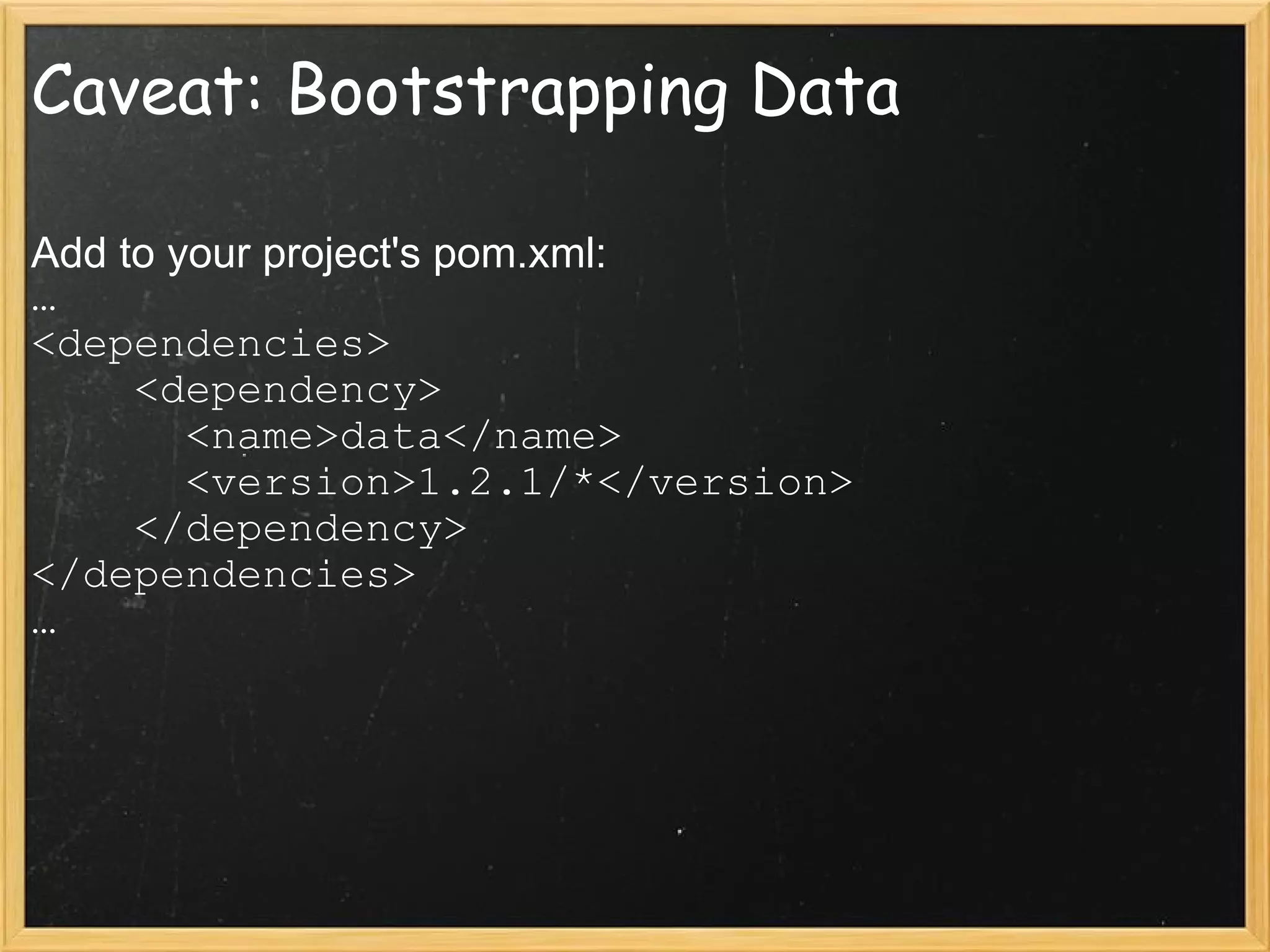 Caveat: Bootstrapping Data Add to your project's pom.xml: … <dependencies>     <dependency>       <name>data</name>       <version>1.2.1/*</version>     </dependency> </dependencies> … 