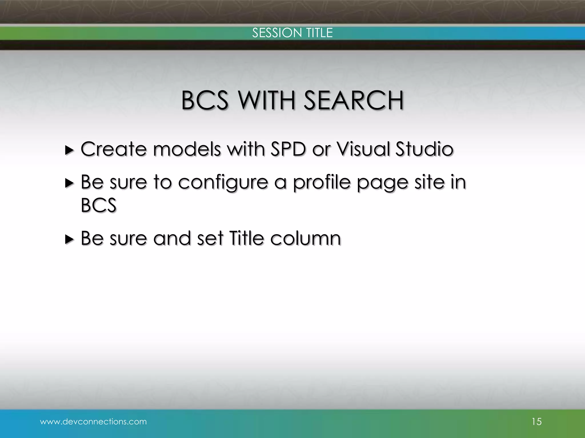 SESSION TITLE BCS WITH SEARCH  Create models with SPD or Visual Studio  Be sure to configure a profile page site in BCS  Be sure and set Title column www.devconnections.com 15 