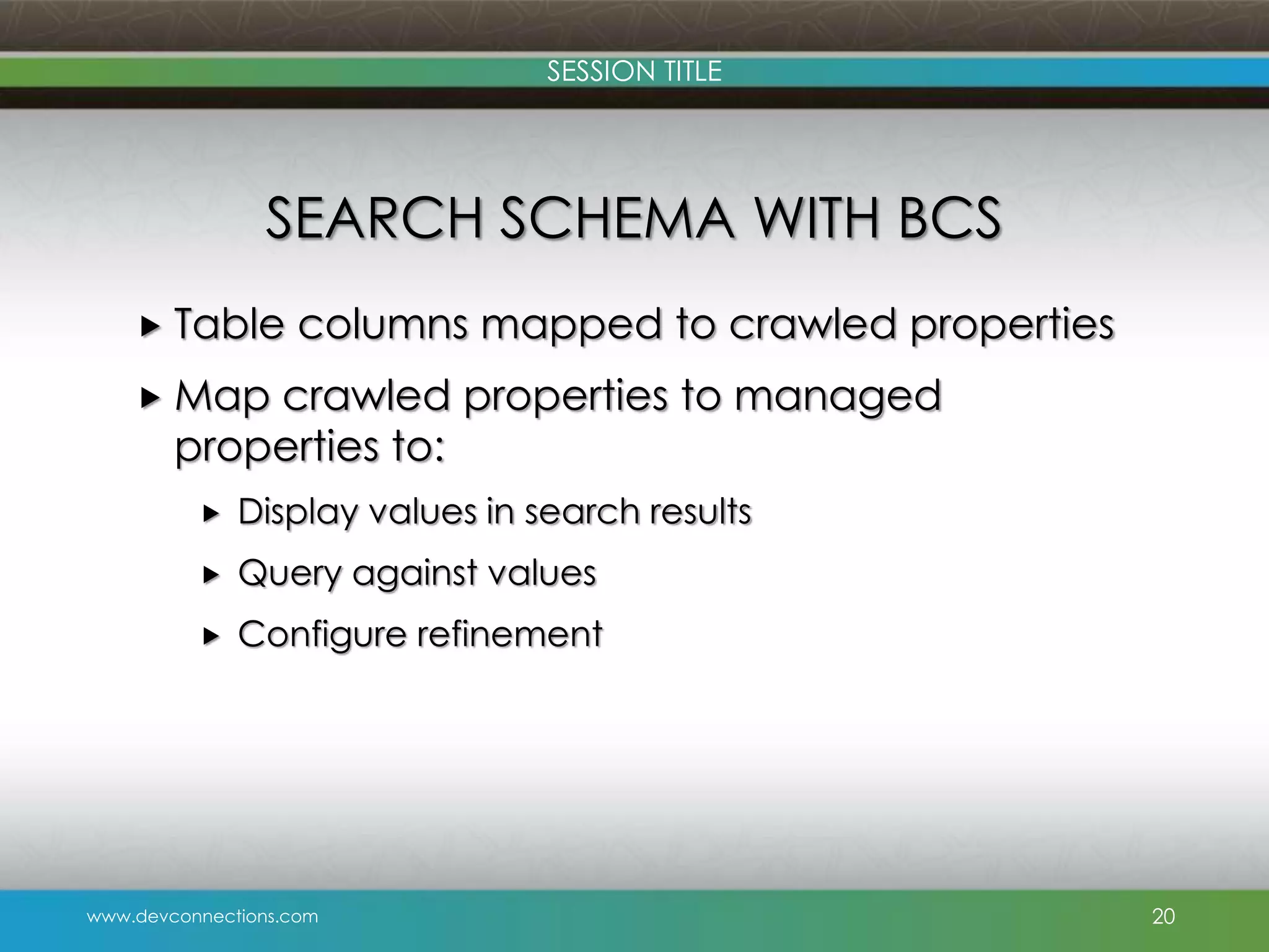 SESSION TITLE SEARCH SCHEMA WITH BCS  Table columns mapped to crawled properties  Map crawled properties to managed properties to:  Display values in search results  Query against values  Configure refinement www.devconnections.com 20 
