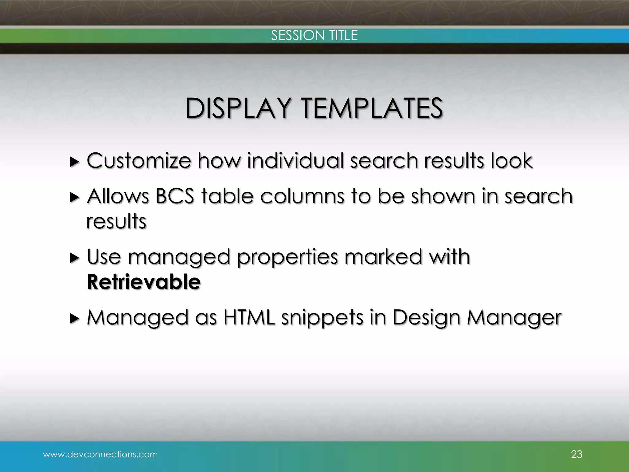 SESSION TITLE DISPLAY TEMPLATES  Customize  Allows results how individual search results look BCS table columns to be shown in search  Use managed properties marked with Retrievable  Managed www.devconnections.com as HTML snippets in Design Manager 23 