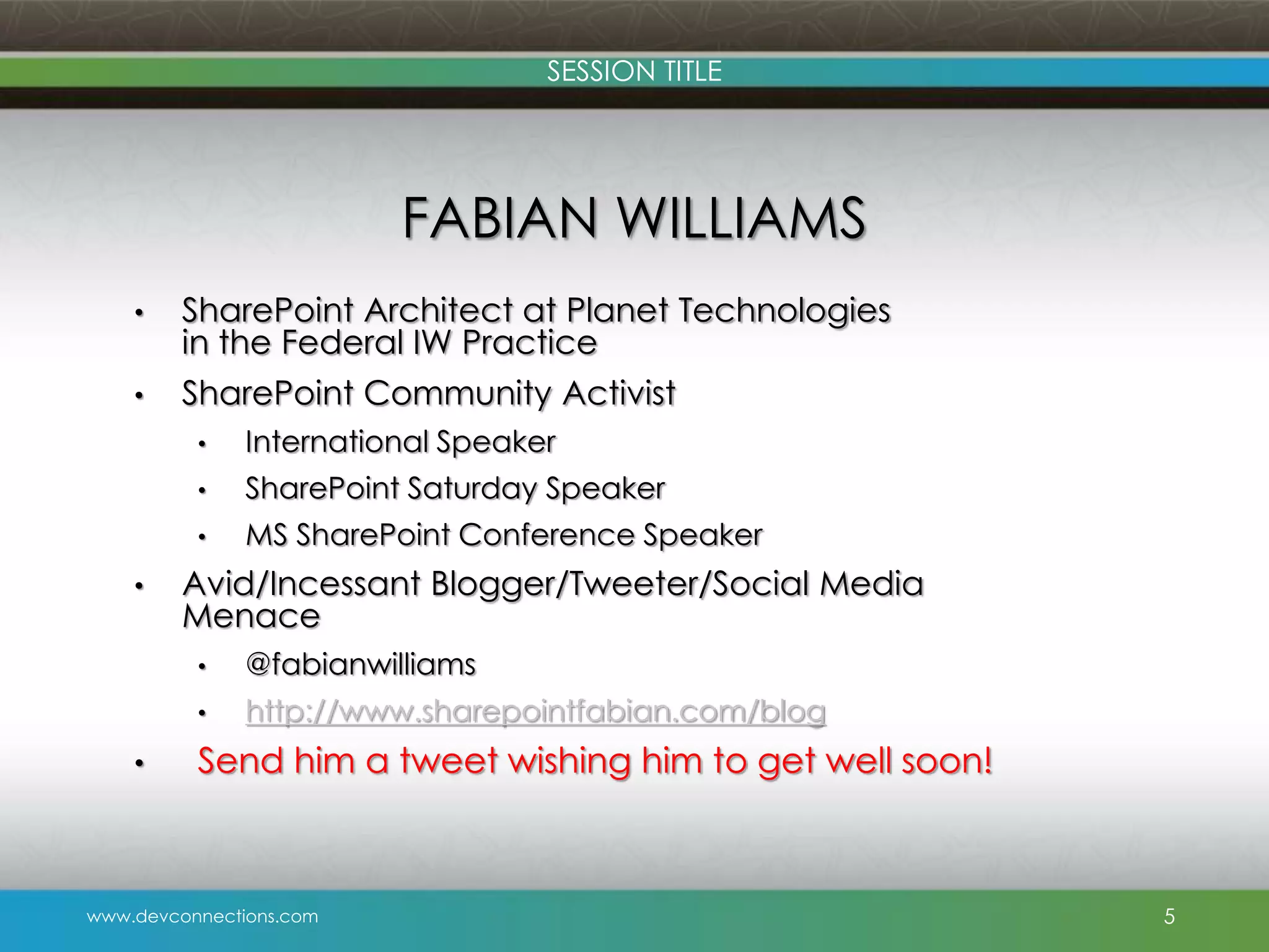 SESSION TITLE FABIAN WILLIAMS • SharePoint Architect at Planet Technologies in the Federal IW Practice • SharePoint Community Activist • • SharePoint Saturday Speaker • • International Speaker MS SharePoint Conference Speaker Avid/Incessant Blogger/Tweeter/Social Media Menace • • • @fabianwilliams http://www.sharepointfabian.com/blog Send him a tweet wishing him to get well soon! www.devconnections.com 5 