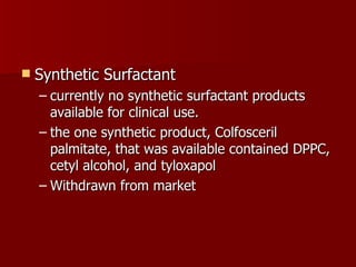    Synthetic Surfactant
    – currently no synthetic surfactant products
      available for clinical use.
    – the one synthetic product, Colfosceril
      palmitate, that was available contained DPPC,
      cetyl alcohol, and tyloxapol
    – Withdrawn from market
 