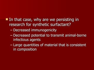    In that case, why are we persisting in
    research for synthetic surfactant?
    – Decreased immunogenicity
    – Decreased potential to transmit animal-borne
      infectious agents
    – Large quantities of material that is consistent
      in composition
 