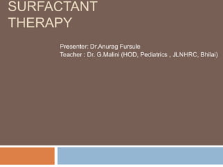 SURFACTANT
THERAPY
Presenter: Dr.Anurag Fursule
Teacher : Dr. G.Malini (HOD, Pediatrics , JLNHRC, Bhilai)
 
