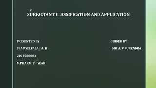 z
SURFACTANT CLASSIFICATION AND APPLICATION
PRESENTED BY GUIDED BY
SHAMSELFALAH A. H MR. A. V SURENDRA
2101580003
M.PHARM 1ST YEAR
 