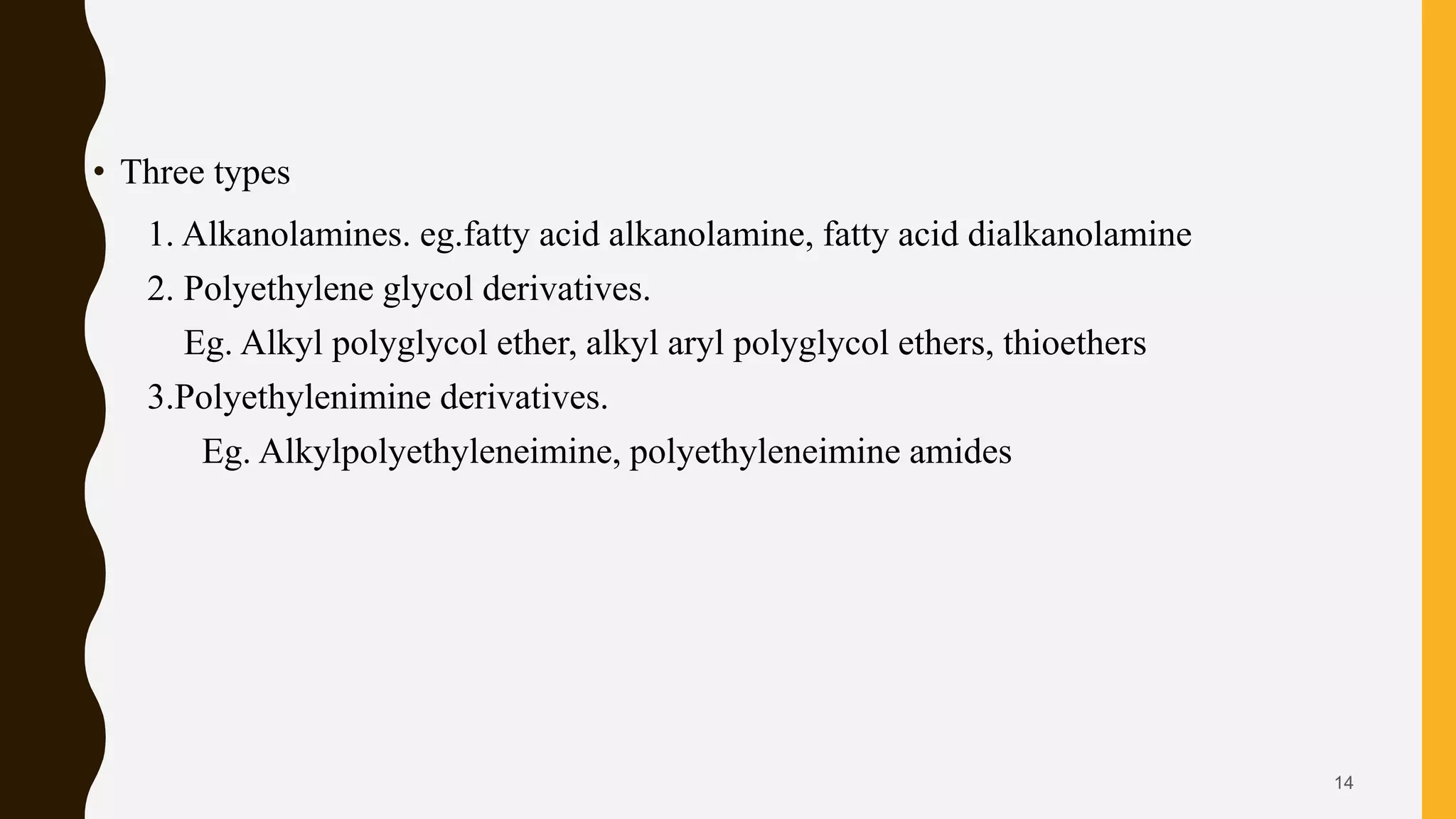 • Three types
1. Alkanolamines. eg.fatty acid alkanolamine, fatty acid dialkanolamine
2. Polyethylene glycol derivatives.
Eg. Alkyl polyglycol ether, alkyl aryl polyglycol ethers, thioethers
3.Polyethylenimine derivatives.
Eg. Alkylpolyethyleneimine, polyethyleneimine amides
14
 