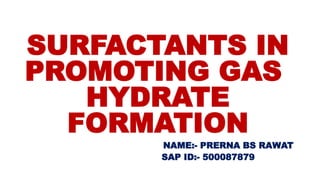 SURFACTANTS IN
PROMOTING GAS
HYDRATE
FORMATION
NAME:- PRERNA BS RAWAT
SAP ID:- 500087879
 