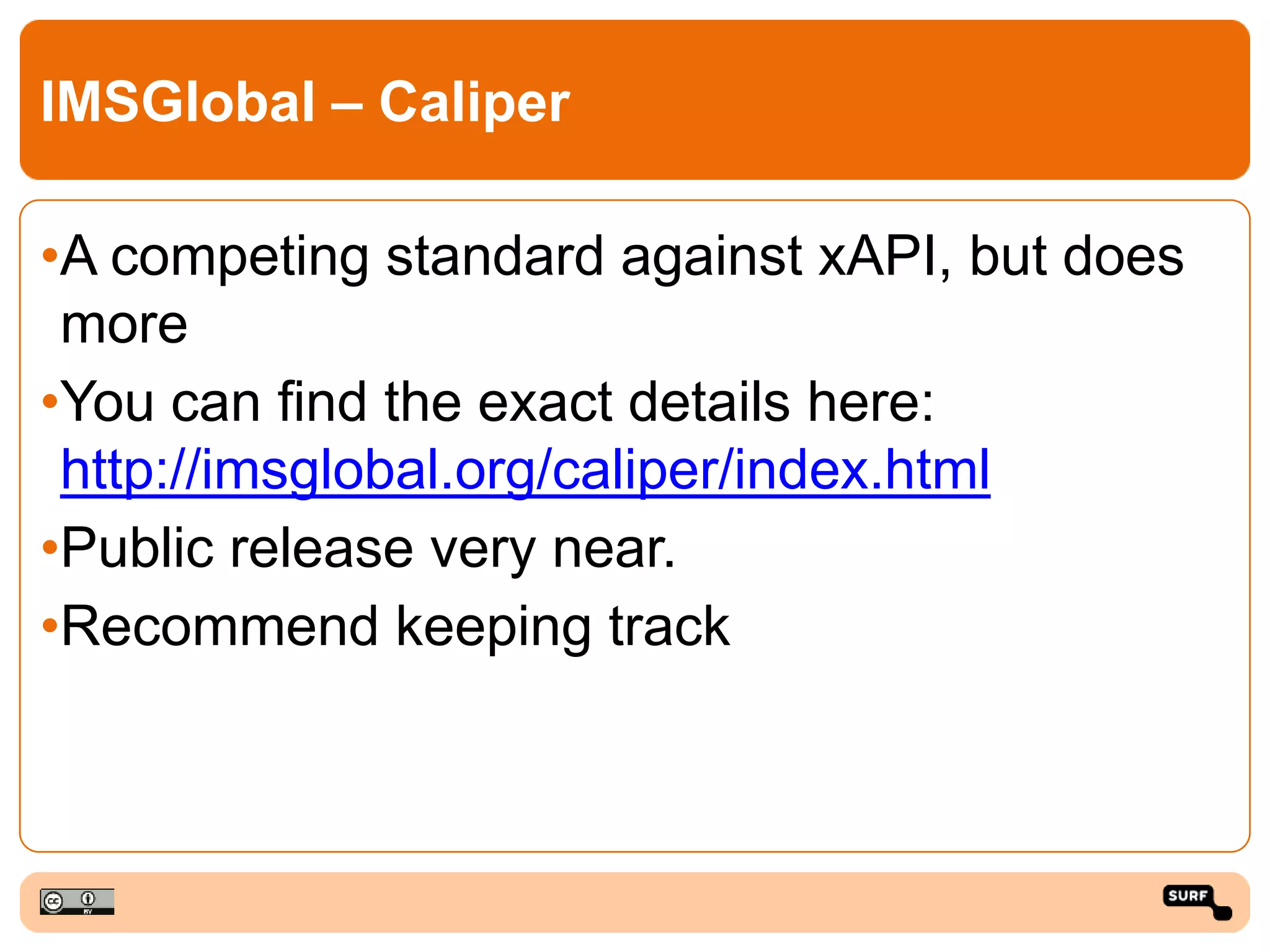 IMSGlobal – Caliper
•A competing standard against xAPI, but does
more
•You can find the exact details here:
http://imsglobal.org/caliper/index.html
•Public release very near.
•Recommend keeping track
 