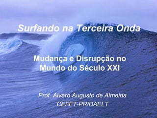 Surfando na Terceira Onda


   Mudança e Disrupção no
    Mundo do Século XXI


    Prof. Alvaro Augusto de Almeida
           CEFET-PR/DAELT
 