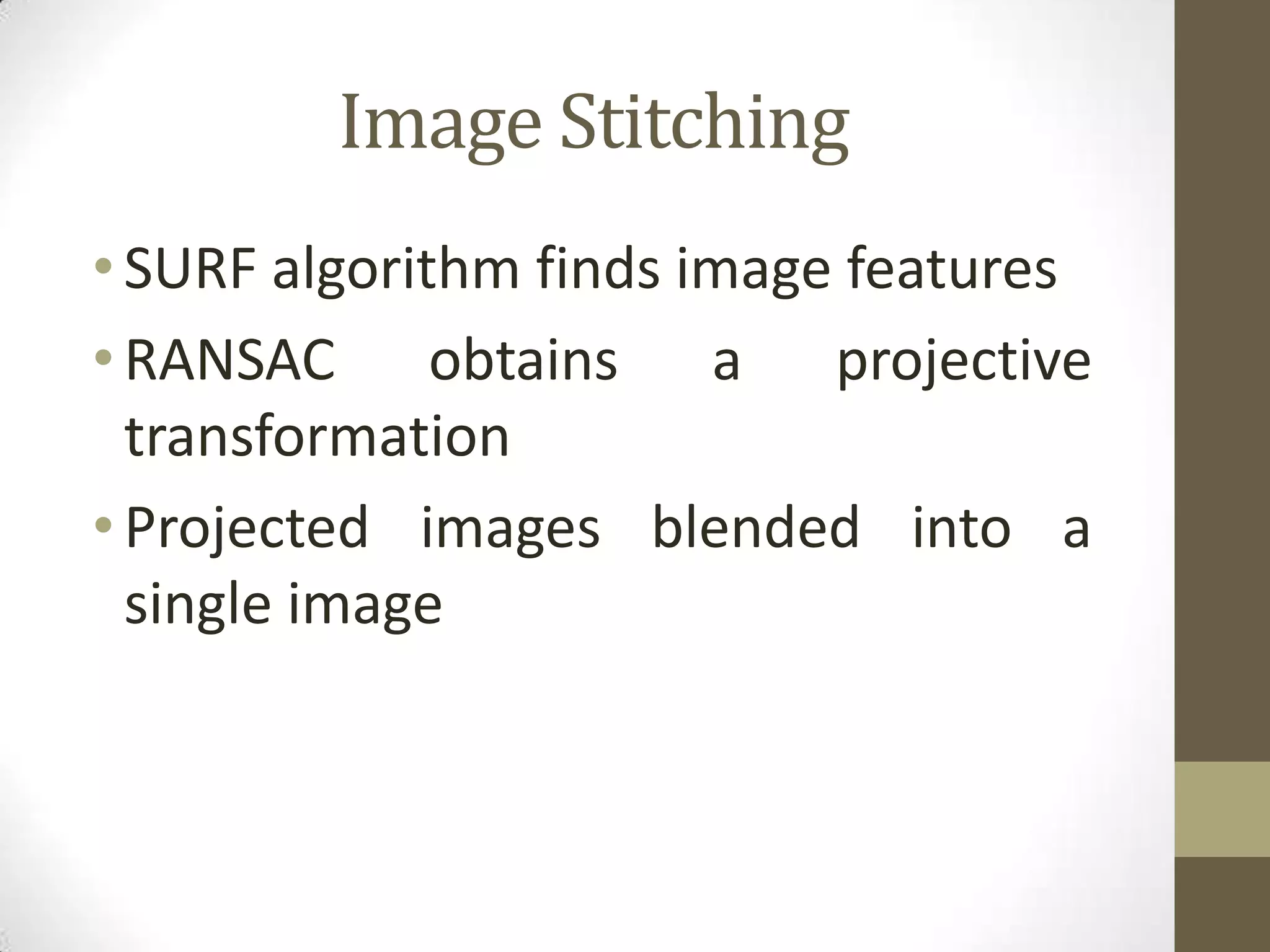 Image Stitching
•SURF algorithm finds image features
•RANSAC obtains a projective
transformation
•Projected images blended into a
single image